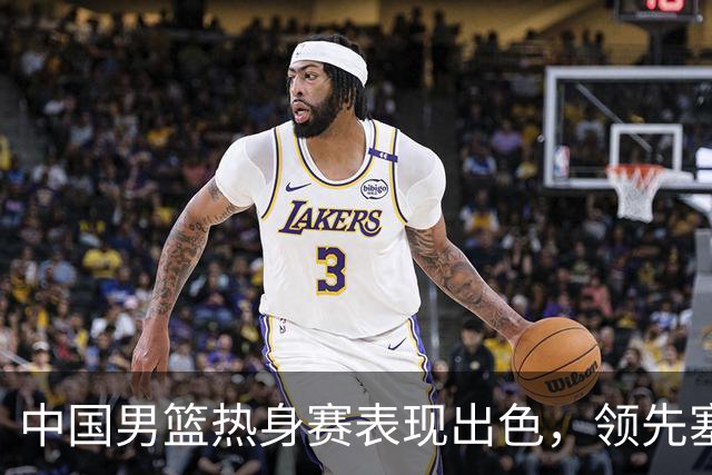 中国男篮热身赛表现出色，领先塞尔维亚8分